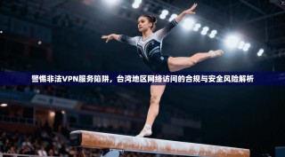 警惕非法VPN服务陷阱，台湾地区网络访问的合规与安全风险解析