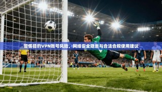 警惕猎豹VPN账号风险，网络安全隐患与合法合规使用建议