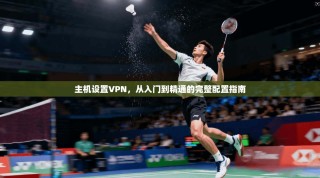 主机设置VPN，从入门到精通的完整配置指南