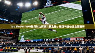 Top Eleven VPN服务对比评测，安全性、速度与性价比全面解析