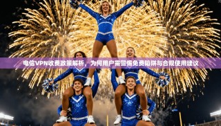 电信VPN收费政策解析，为何用户需警惕免费陷阱与合规使用建议