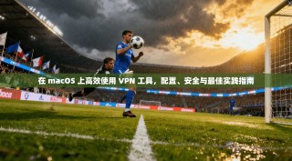 在 macOS 上高效使用 VPN 工具，配置、安全与最佳实践指南