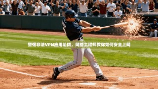 警惕非法VPN应用陷阱，网络工程师教你如何安全上网