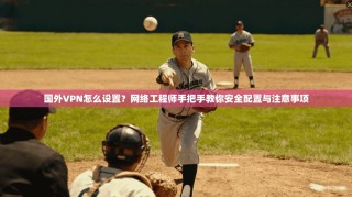 国外VPN怎么设置？网络工程师手把手教你安全配置与注意事项