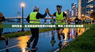 如何安全、合法地选择和使用VPN服务，网络工程师的实用指南