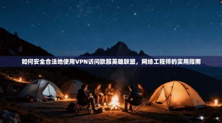 如何安全合法地使用VPN访问欧服英雄联盟，网络工程师的实用指南