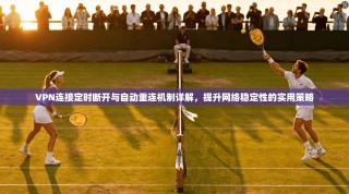 VPN连接定时断开与自动重连机制详解，提升网络稳定性的实用策略