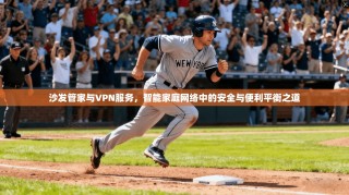 沙发管家与VPN服务，智能家庭网络中的安全与便利平衡之道