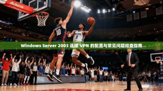 Windows Server 2003 连接 VPN 的配置与常见问题排查指南