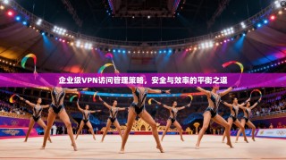企业级VPN访问管理策略，安全与效率的平衡之道