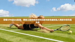 警惕VPN盗QQ陷阱，网络工程师教你如何识别与防范虚拟私人网络中的钓鱼攻击