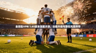 金钥匙VPN 1.65版本深度评测，功能升级与潜在风险并存