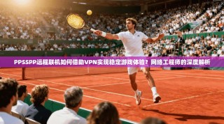 PPSSPP远程联机如何借助VPN实现稳定游戏体验？网络工程师的深度解析
