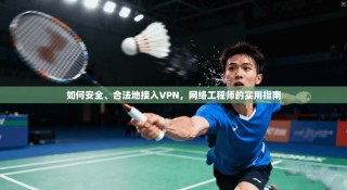 如何安全、合法地接入VPN，网络工程师的实用指南