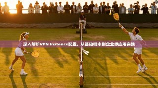深入解析VPN Instance配置，从基础概念到企业级应用实践