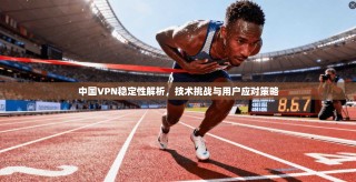 中国VPN稳定性解析，技术挑战与用户应对策略