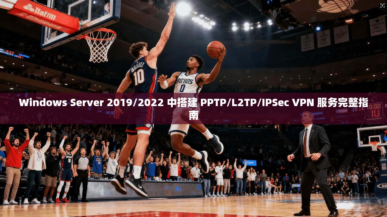 Windows Server 2019/2022 中搭建 PPTP/L2TP/IPSec VPN 服务完整指南