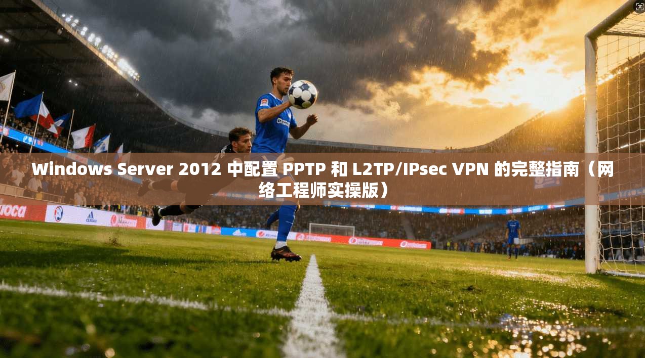 Windows Server 2012 中配置 PPTP 和 L2TP/IPsec VPN 的完整指南（网络工程师实操版）