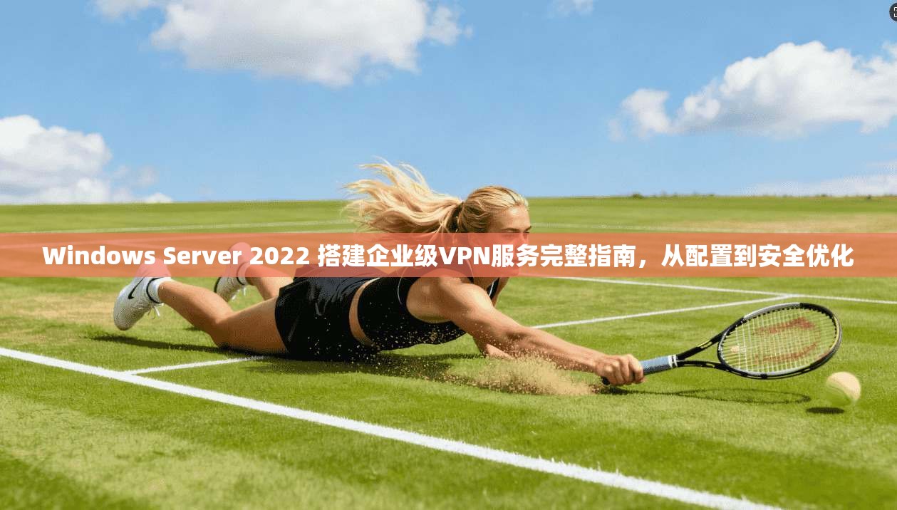 Windows Server 2022 搭建企业级VPN服务完整指南，从配置到安全优化