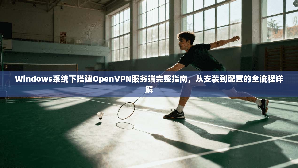 Windows系统下搭建OpenVPN服务端完整指南，从安装到配置的全流程详解