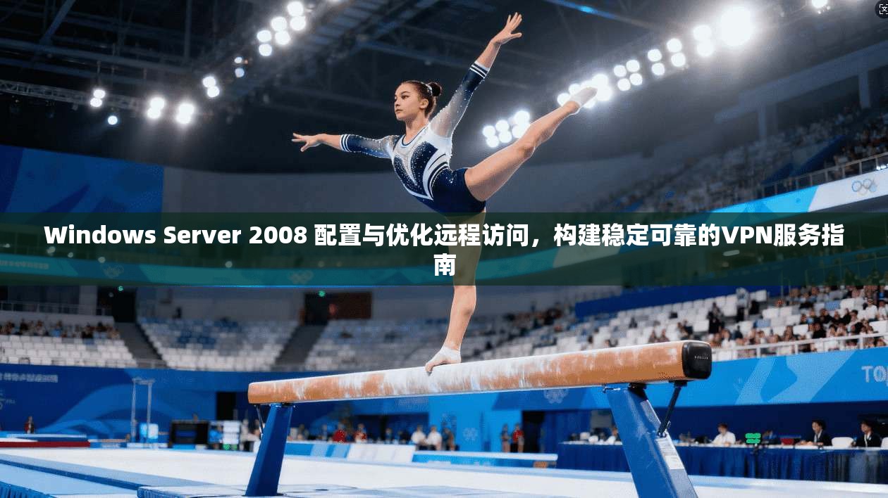 Windows Server 2008 配置与优化远程访问，构建稳定可靠的VPN服务指南