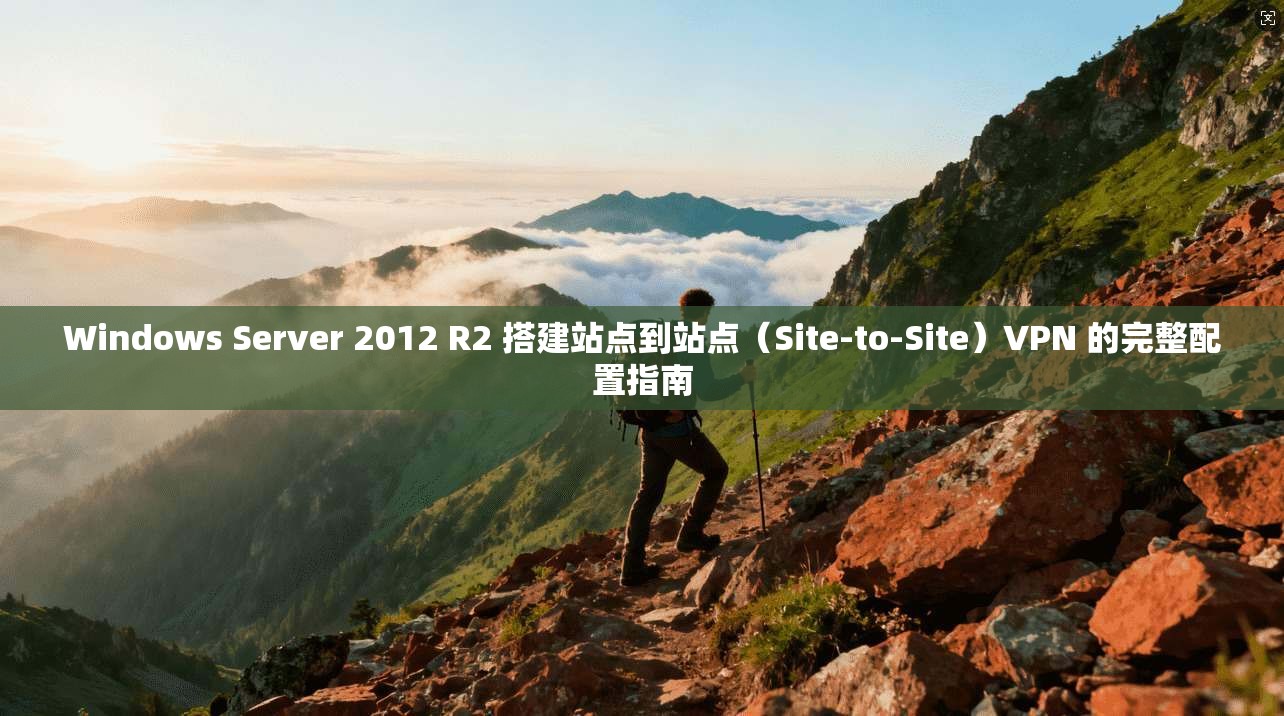 Windows Server 2012 R2 搭建站点到站点（Site-to-Site）VPN 的完整配置指南