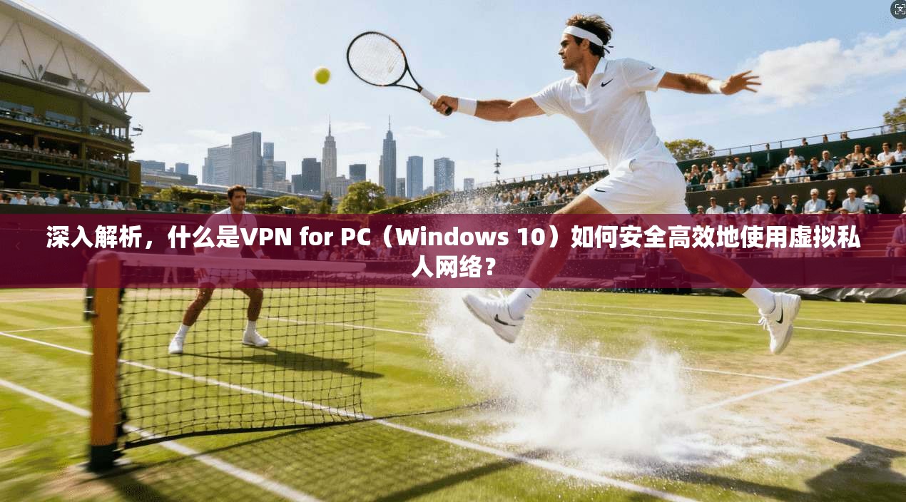 深入解析，什么是VPN for PC（Windows 10）如何安全高效地使用虚拟私人网络？