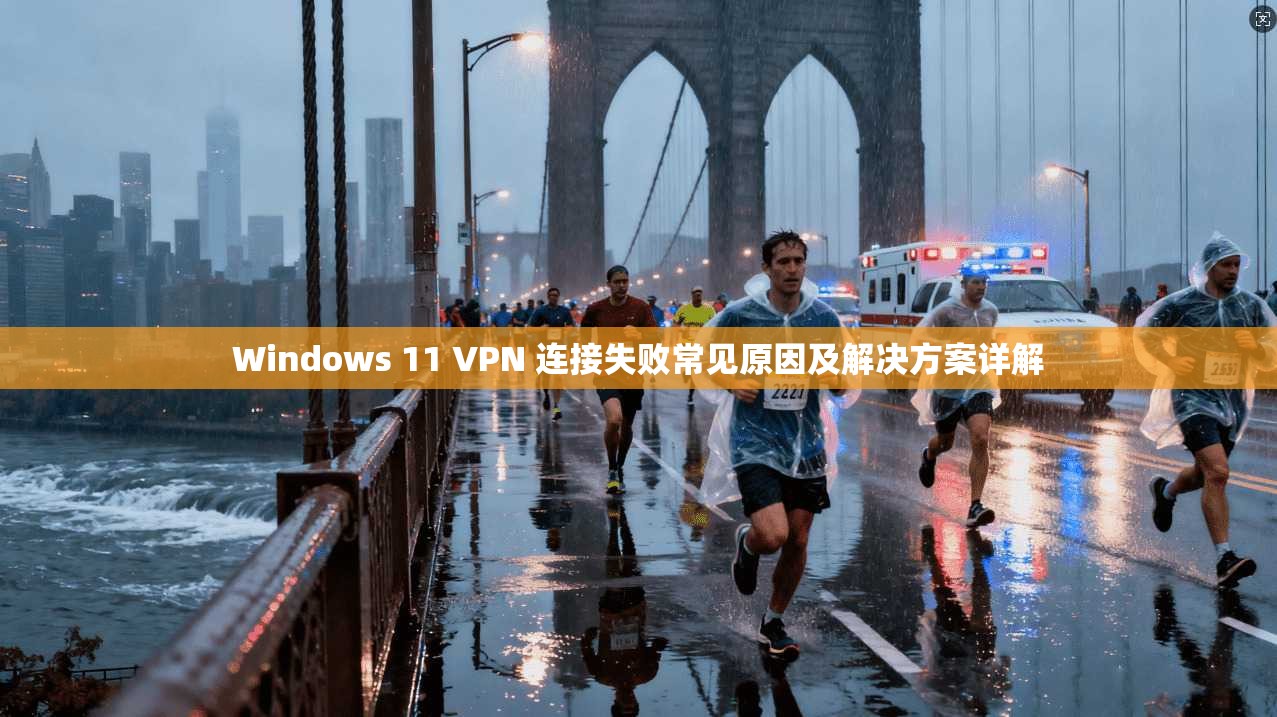 Windows 11 VPN 连接失败常见原因及解决方案详解