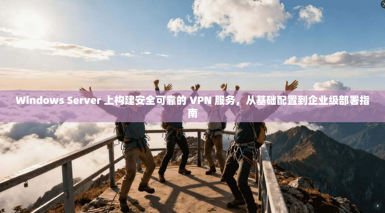 Windows Server 上构建安全可靠的 VPN 服务，从基础配置到企业级部署指南