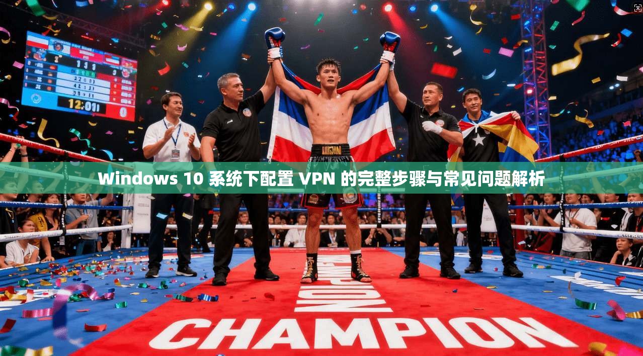 Windows 10 系统下配置 VPN 的完整步骤与常见问题解析