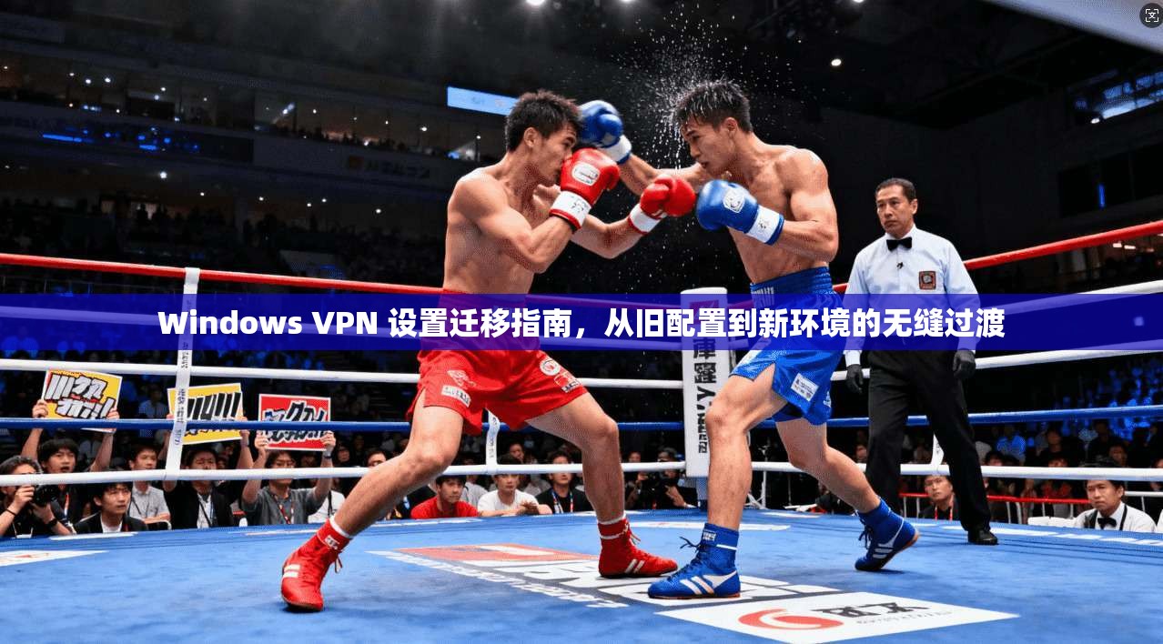 Windows VPN 设置迁移指南，从旧配置到新环境的无缝过渡