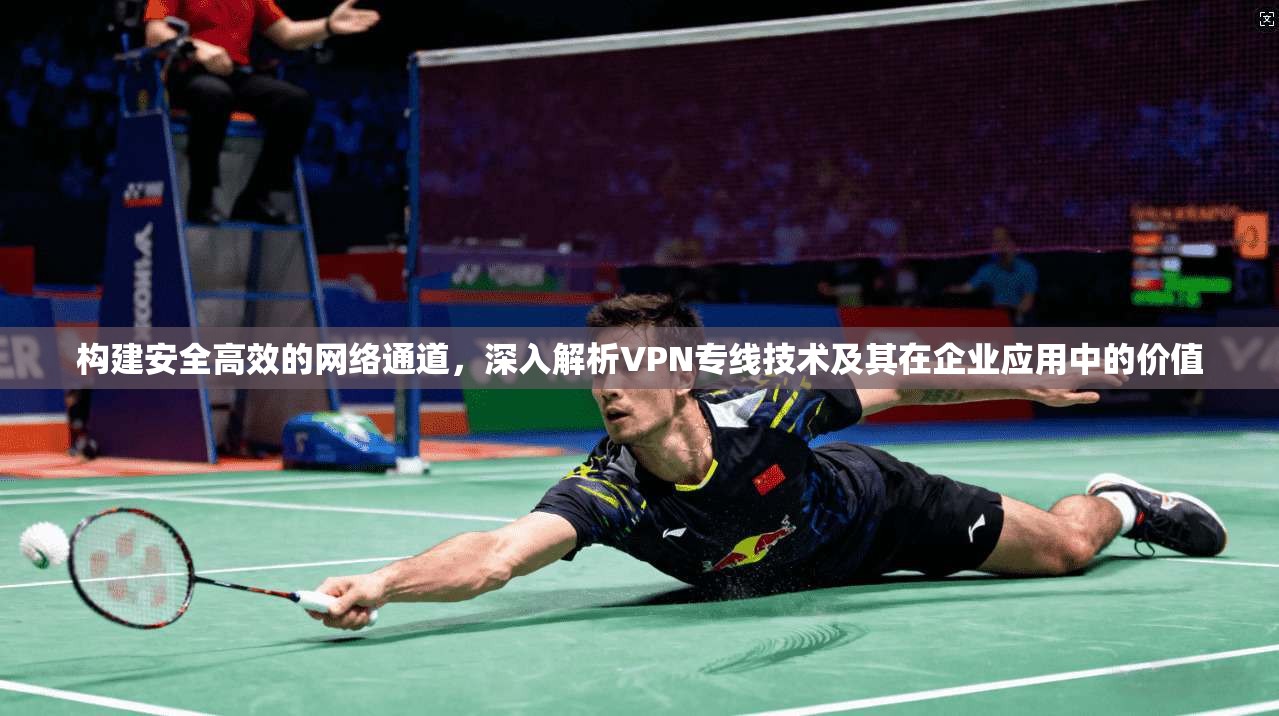 构建安全高效的网络通道，深入解析VPN专线技术及其在企业应用中的价值