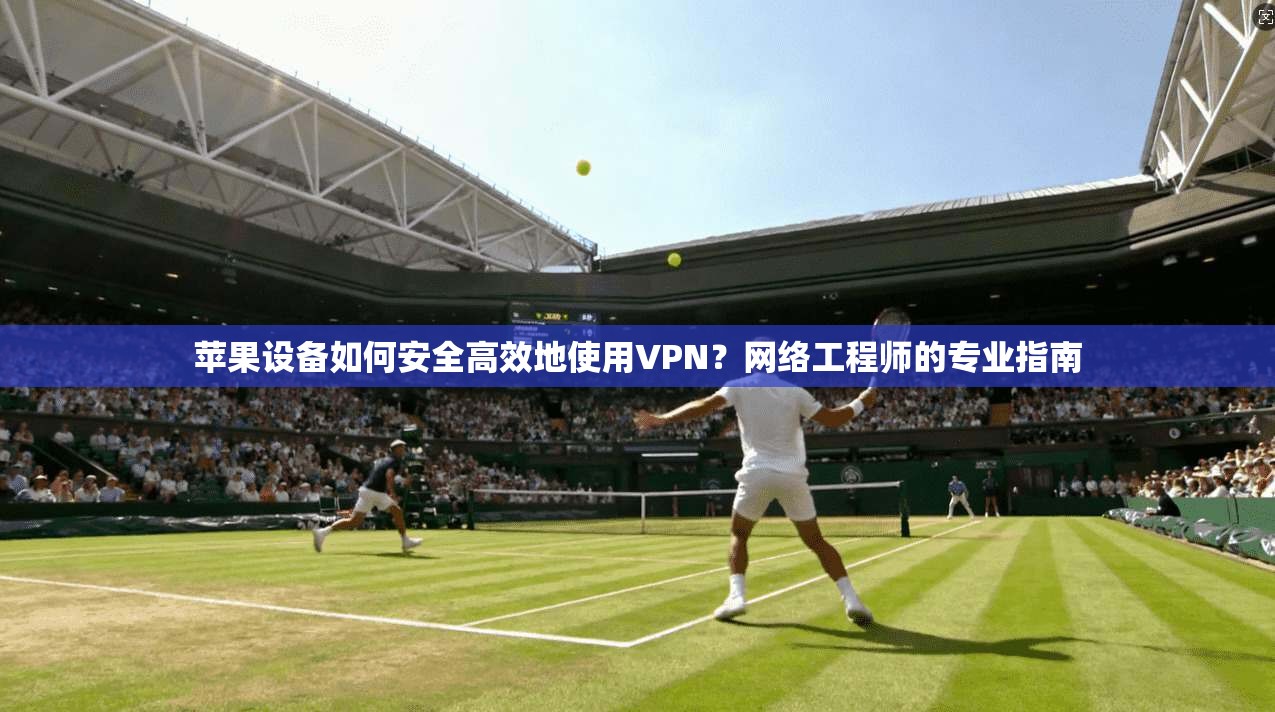 苹果设备如何安全高效地使用VPN？网络工程师的专业指南