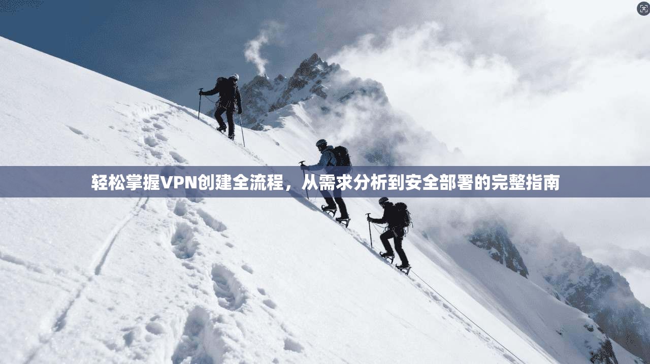 轻松掌握VPN创建全流程，从需求分析到安全部署的完整指南