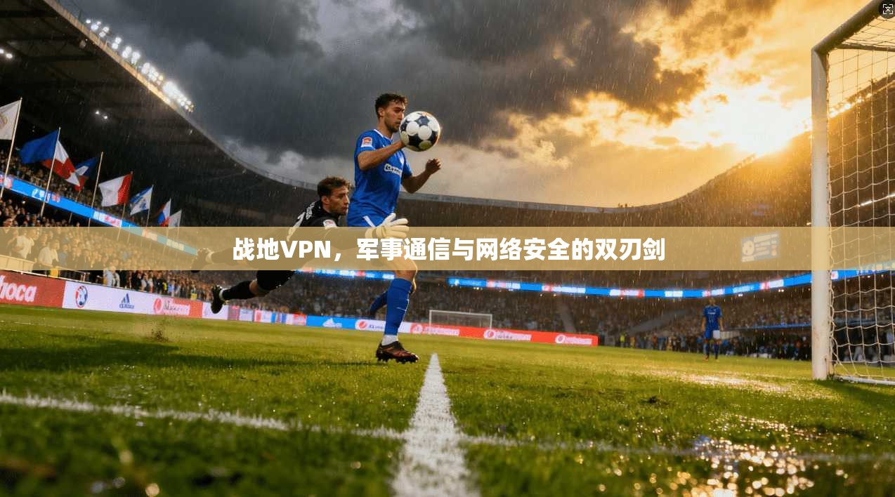 战地VPN，军事通信与网络安全的双刃剑