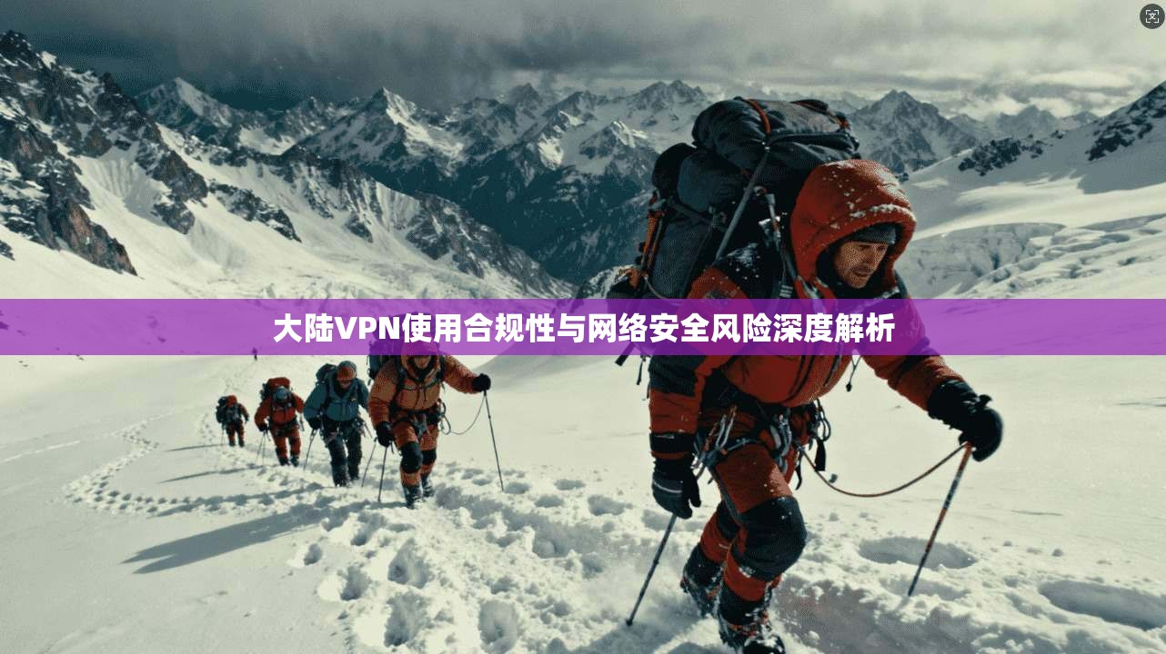 大陆VPN使用合规性与网络安全风险深度解析