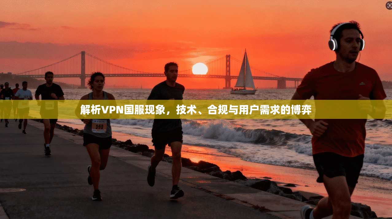 解析VPN国服现象，技术、合规与用户需求的博弈