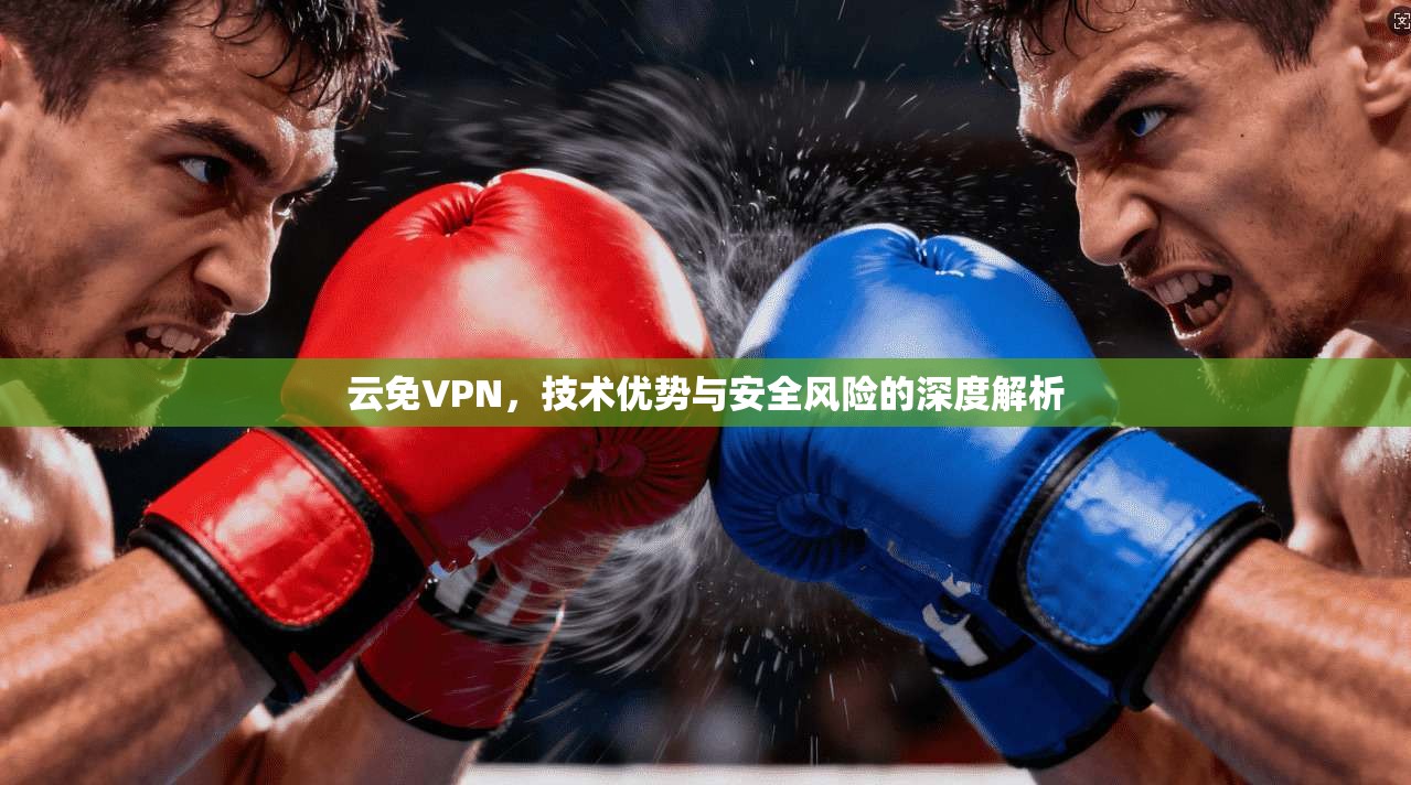 云免VPN，技术优势与安全风险的深度解析
