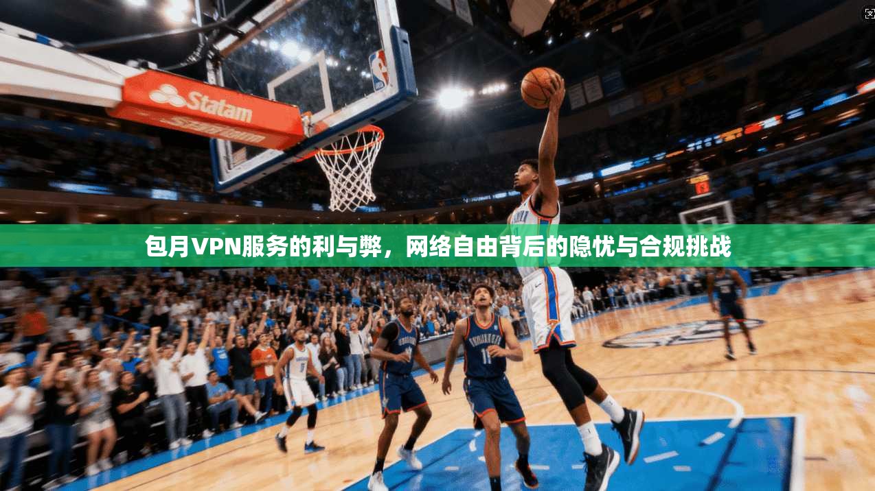 包月VPN服务的利与弊，网络自由背后的隐忧与合规挑战