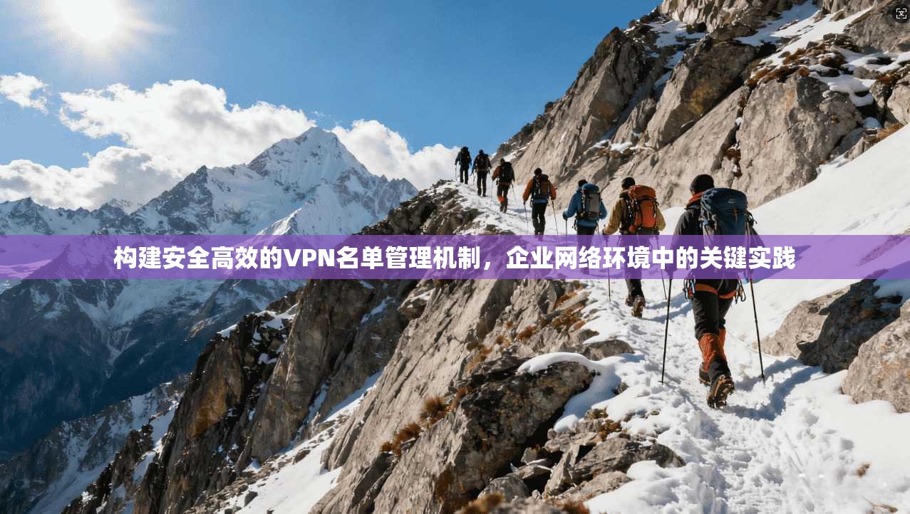 构建安全高效的VPN名单管理机制，企业网络环境中的关键实践
