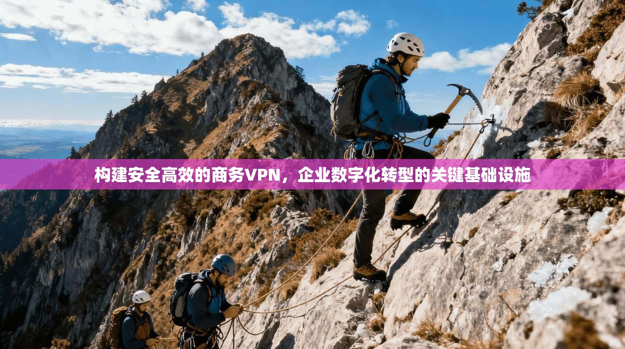 构建安全高效的商务VPN，企业数字化转型的关键基础设施