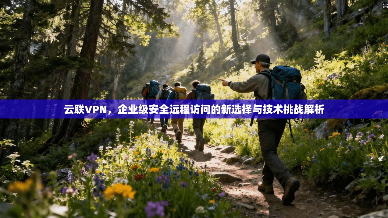 云联VPN，企业级安全远程访问的新选择与技术挑战解析