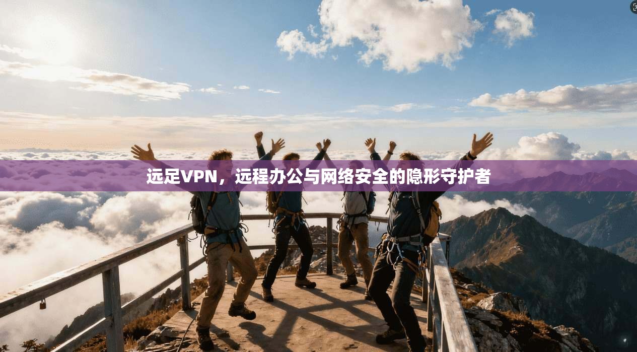 远足VPN，远程办公与网络安全的隐形守护者