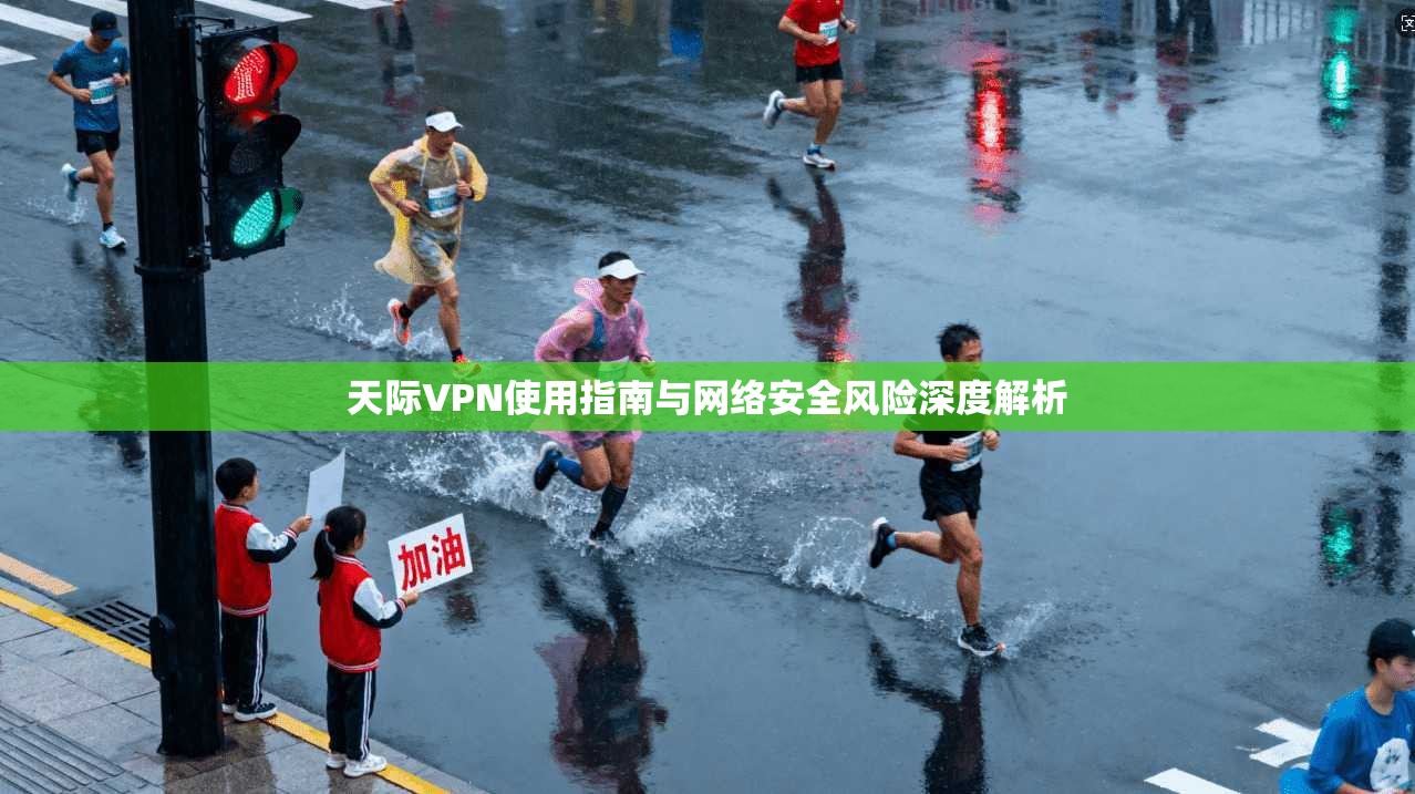 天际VPN使用指南与网络安全风险深度解析