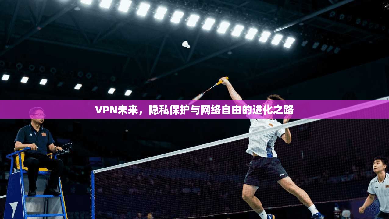VPN未来，隐私保护与网络自由的进化之路