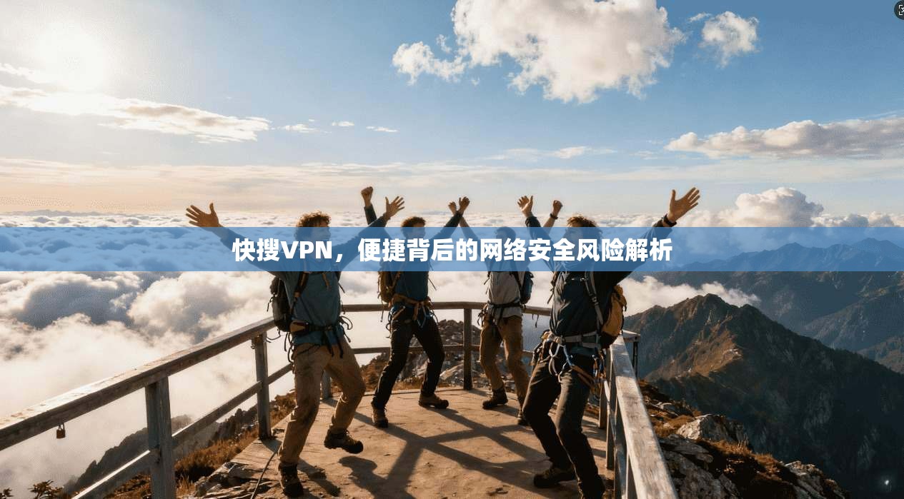 快搜VPN，便捷背后的网络安全风险解析