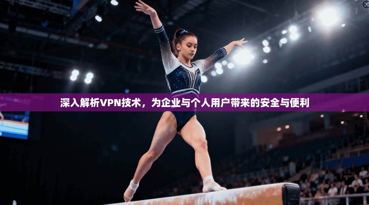 深入解析VPN技术，为企业与个人用户带来的安全与便利