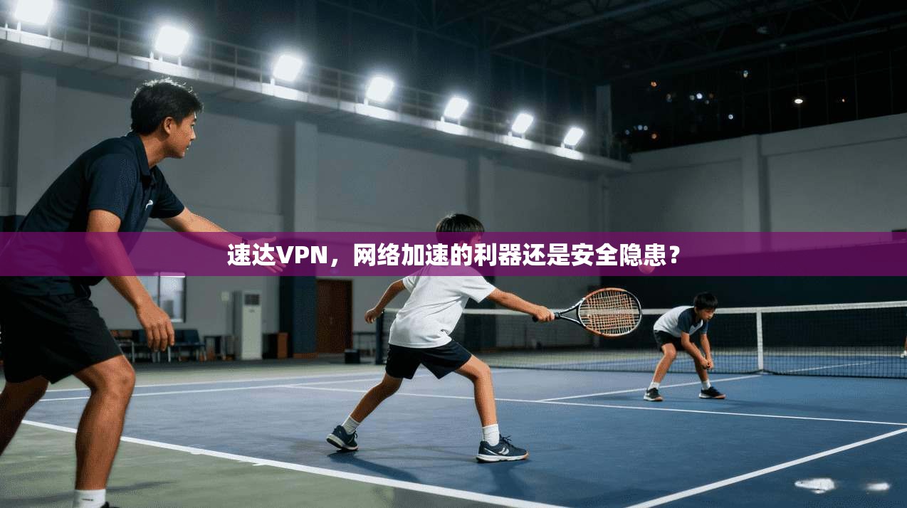 速达VPN，网络加速的利器还是安全隐患？