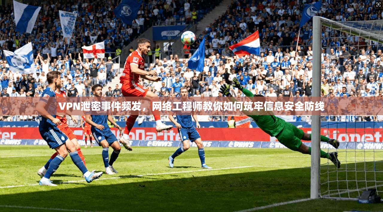 VPN泄密事件频发，网络工程师教你如何筑牢信息安全防线