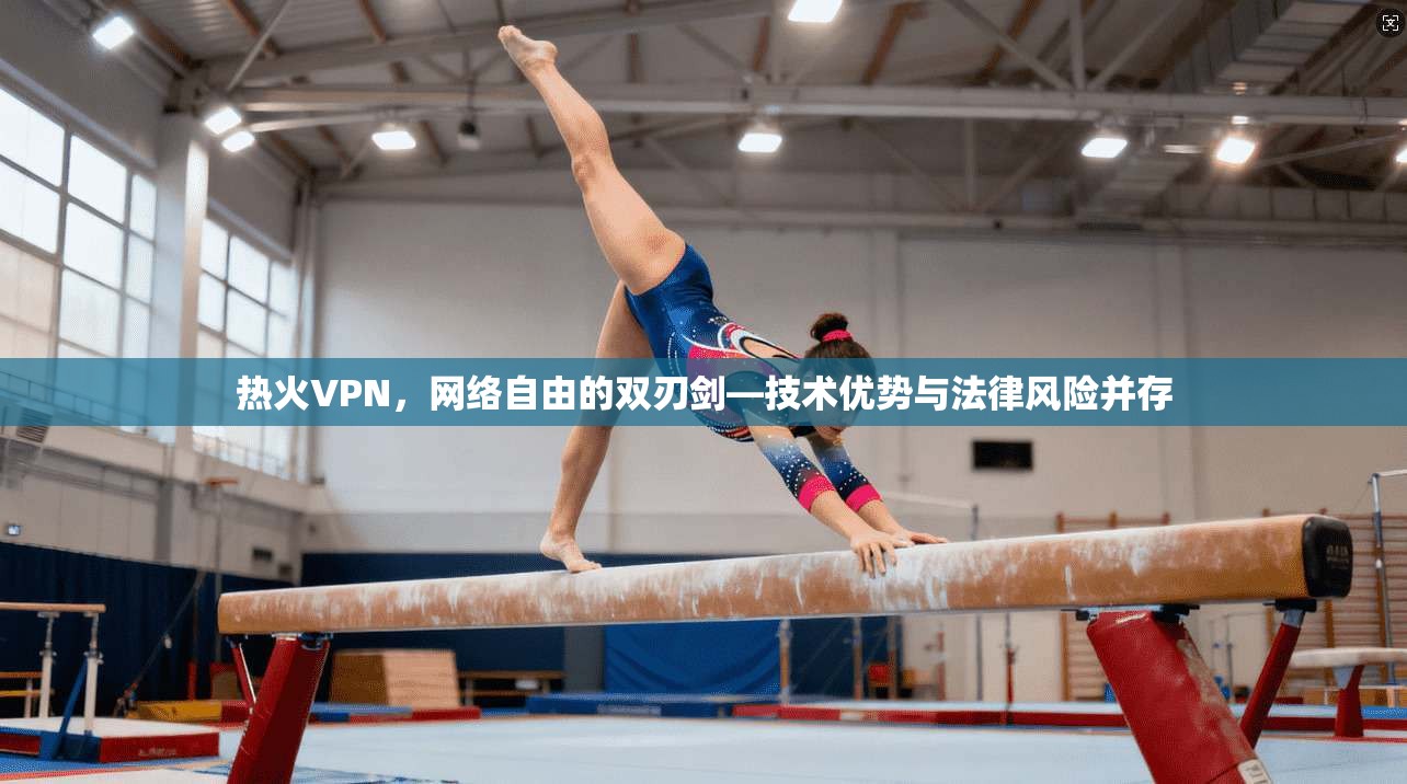 热火VPN，网络自由的双刃剑—技术优势与法律风险并存